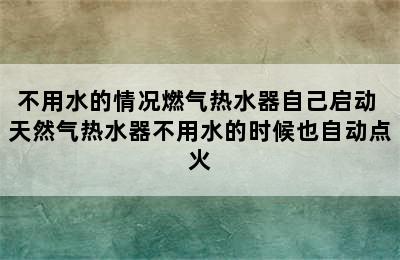 不用水的情况燃气热水器自己启动 天然气热水器不用水的时候也自动点火